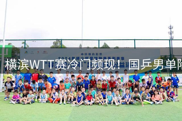 横滨WTT赛冷门频现！国乒男单陷苦战 张本智和19分钟创速胜纪录
